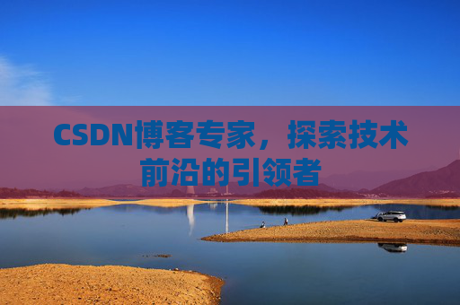 CSDN博客专家，探索技术前沿的引领者