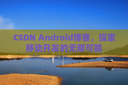 CSDN Android博客，探索移动开发的无限可能